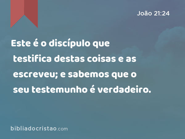 Este é o discípulo que testifica destas coisas e as escreveu; e sabemos que o seu testemunho é verdadeiro. - João 21:24