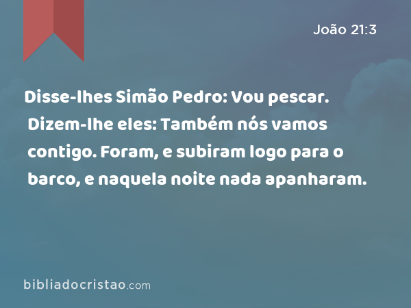 Disse-lhes Simão Pedro: Vou pescar. Dizem-lhe eles: Também nós vamos contigo. Foram, e subiram logo para o barco, e naquela noite nada apanharam. - João 21:3