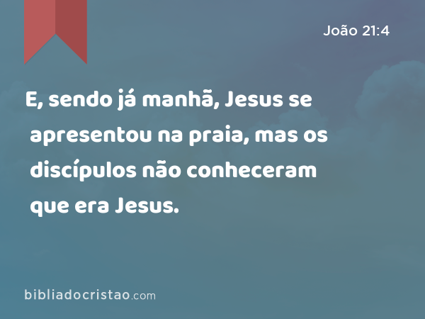 E, sendo já manhã, Jesus se apresentou na praia, mas os discípulos não conheceram que era Jesus. - João 21:4