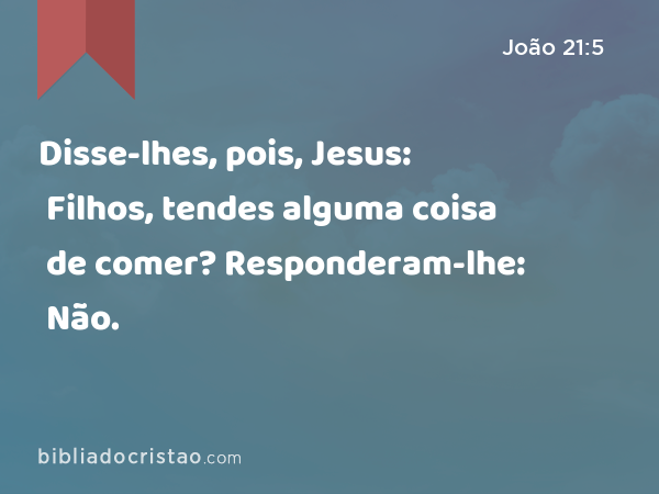 Disse-lhes, pois, Jesus: Filhos, tendes alguma coisa de comer? Responderam-lhe: Não. - João 21:5