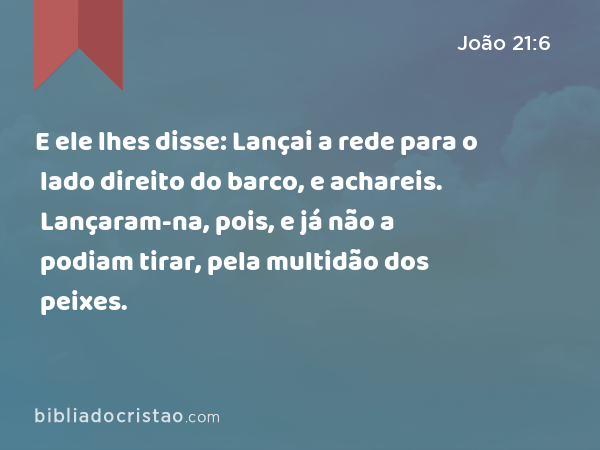 E ele lhes disse: Lançai a rede para o lado direito do barco, e achareis. Lançaram-na, pois, e já não a podiam tirar, pela multidão dos peixes. - João 21:6