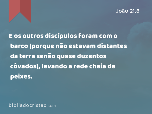 E os outros discípulos foram com o barco (porque não estavam distantes da terra senão quase duzentos côvados), levando a rede cheia de peixes. - João 21:8