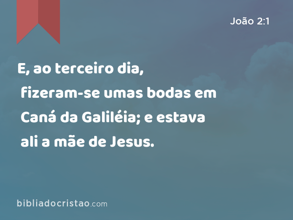 E, ao terceiro dia, fizeram-se umas bodas em Caná da Galiléia; e estava ali a mãe de Jesus. - João 2:1