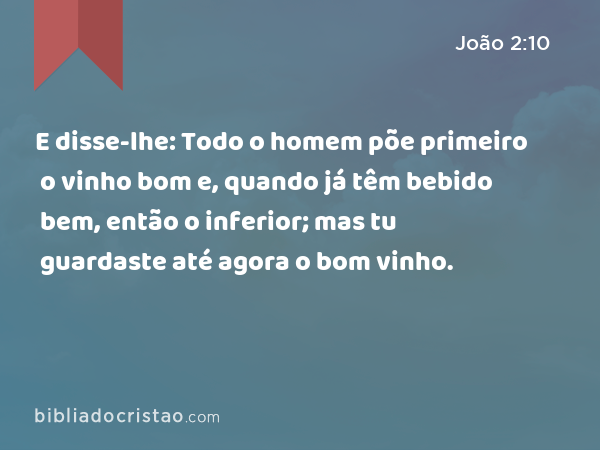 E disse-lhe: Todo o homem põe primeiro o vinho bom e, quando já têm bebido bem, então o inferior; mas tu guardaste até agora o bom vinho. - João 2:10