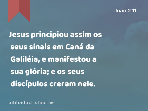 Jesus principiou assim os seus sinais em Caná da Galiléia, e manifestou a sua glória; e os seus discípulos creram nele. - João 2:11