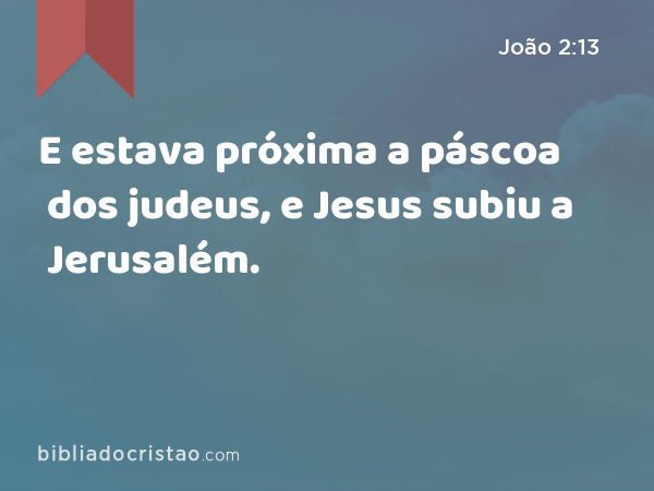 E estava próxima a páscoa dos judeus, e Jesus subiu a Jerusalém. - João 2:13