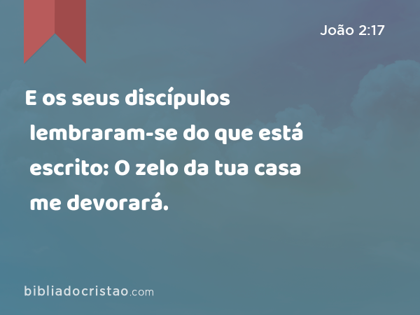 E os seus discípulos lembraram-se do que está escrito: O zelo da tua casa me devorará. - João 2:17