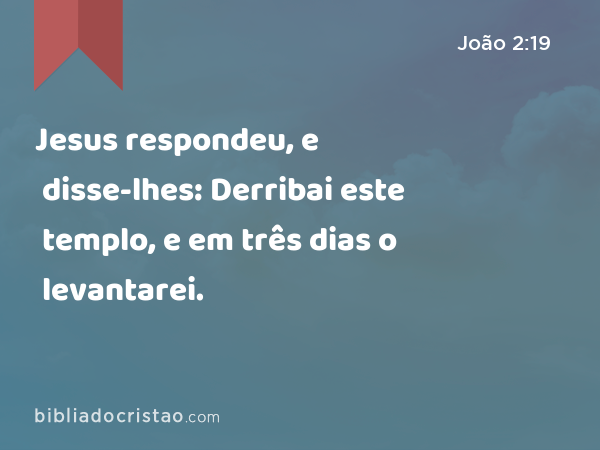 Jesus respondeu, e disse-lhes: Derribai este templo, e em três dias o levantarei. - João 2:19