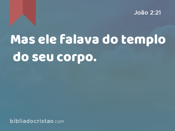 Mas ele falava do templo do seu corpo. - João 2:21