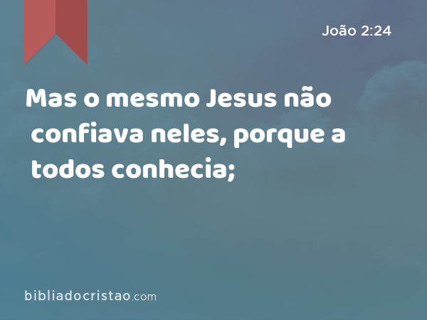 Mas o mesmo Jesus não confiava neles, porque a todos conhecia; - João 2:24