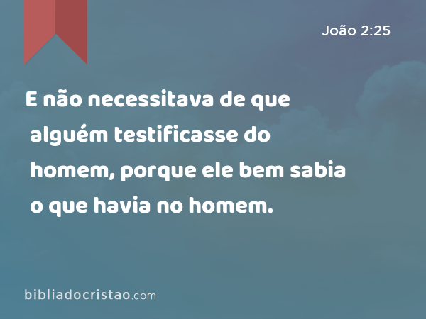 E não necessitava de que alguém testificasse do homem, porque ele bem sabia o que havia no homem. - João 2:25