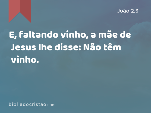 E, faltando vinho, a mãe de Jesus lhe disse: Não têm vinho. - João 2:3