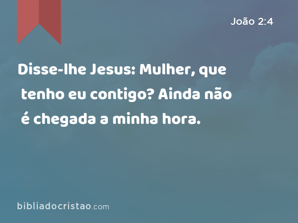 Disse-lhe Jesus: Mulher, que tenho eu contigo? Ainda não é chegada a minha hora. - João 2:4