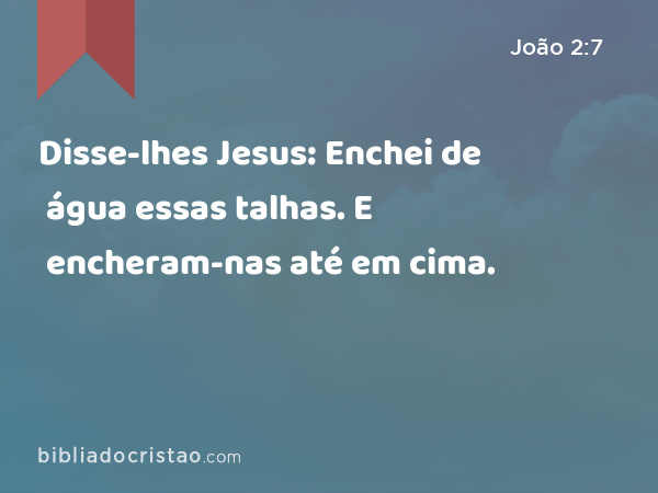 Disse-lhes Jesus: Enchei de água essas talhas. E encheram-nas até em cima. - João 2:7