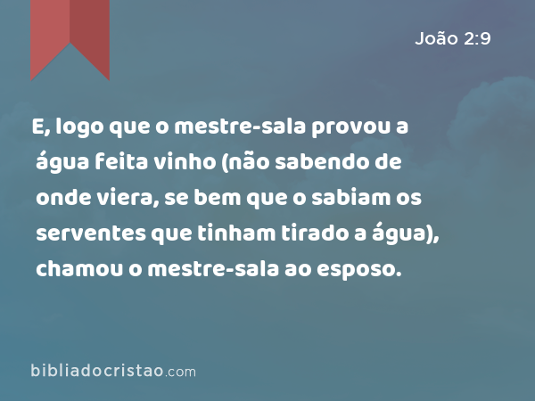 E, logo que o mestre-sala provou a água feita vinho (não sabendo de onde viera, se bem que o sabiam os serventes que tinham tirado a água), chamou o mestre-sala ao esposo. - João 2:9