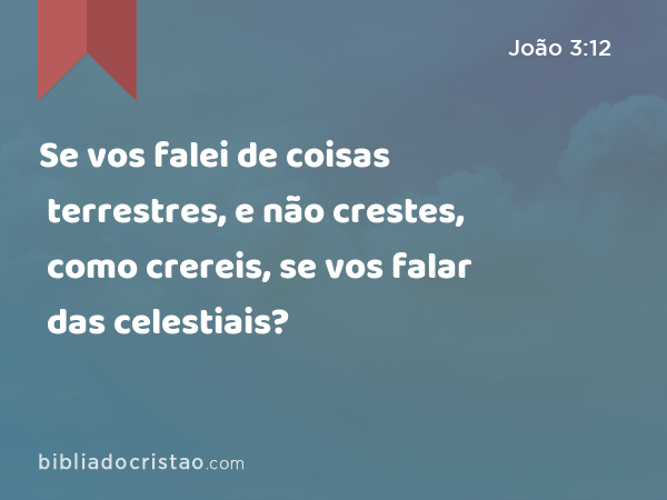 Se vos falei de coisas terrestres, e não crestes, como crereis, se vos falar das celestiais? - João 3:12