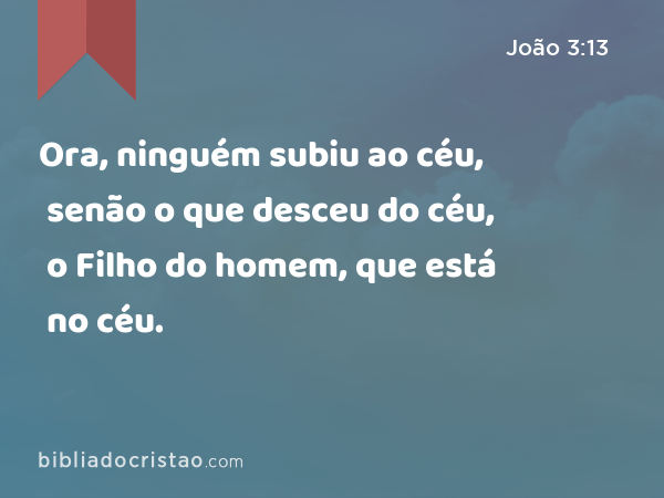 Ora, ninguém subiu ao céu, senão o que desceu do céu, o Filho do homem, que está no céu. - João 3:13