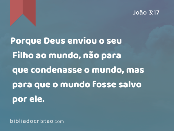 Porque Deus enviou o seu Filho ao mundo, não para que condenasse o mundo, mas para que o mundo fosse salvo por ele. - João 3:17