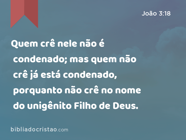 Quem crê nele não é condenado; mas quem não crê já está condenado, porquanto não crê no nome do unigênito Filho de Deus. - João 3:18