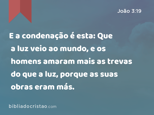 E a condenação é esta: Que a luz veio ao mundo, e os homens amaram mais as trevas do que a luz, porque as suas obras eram más. - João 3:19