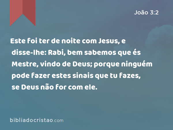 Este foi ter de noite com Jesus, e disse-lhe: Rabi, bem sabemos que és Mestre, vindo de Deus; porque ninguém pode fazer estes sinais que tu fazes, se Deus não for com ele. - João 3:2