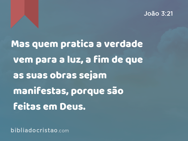 Mas quem pratica a verdade vem para a luz, a fim de que as suas obras sejam manifestas, porque são feitas em Deus. - João 3:21