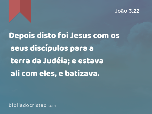 Depois disto foi Jesus com os seus discípulos para a terra da Judéia; e estava ali com eles, e batizava. - João 3:22