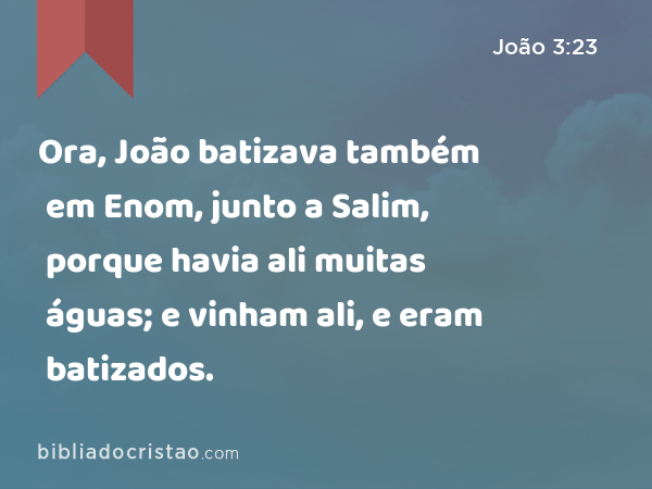 Ora, João batizava também em Enom, junto a Salim, porque havia ali muitas águas; e vinham ali, e eram batizados. - João 3:23