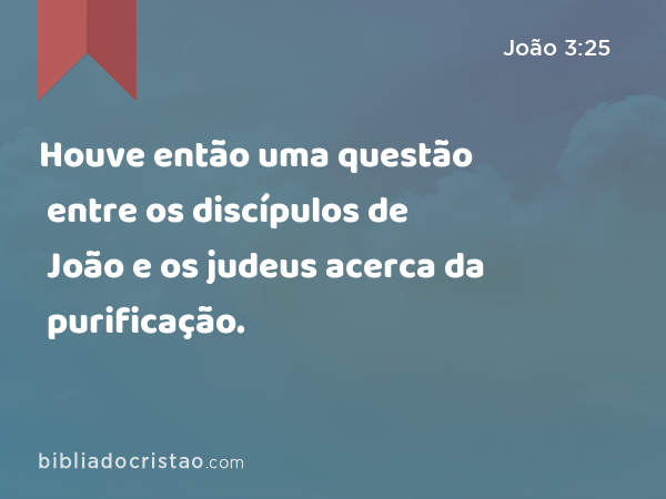 Houve então uma questão entre os discípulos de João e os judeus acerca da purificação. - João 3:25