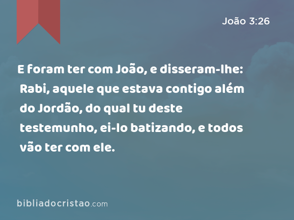 E foram ter com João, e disseram-lhe: Rabi, aquele que estava contigo além do Jordão, do qual tu deste testemunho, ei-lo batizando, e todos vão ter com ele. - João 3:26