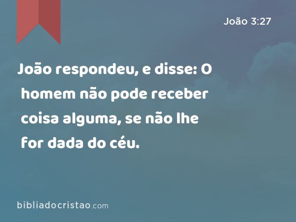 João respondeu, e disse: O homem não pode receber coisa alguma, se não lhe for dada do céu. - João 3:27