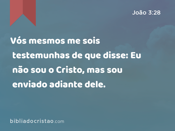 Vós mesmos me sois testemunhas de que disse: Eu não sou o Cristo, mas sou enviado adiante dele. - João 3:28