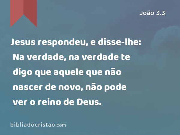 Jesus respondeu, e disse-lhe: Na verdade, na verdade te digo que aquele que não nascer de novo, não pode ver o reino de Deus. - João 3:3