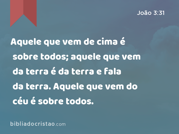 Aquele que vem de cima é sobre todos; aquele que vem da terra é da terra e fala da terra. Aquele que vem do céu é sobre todos. - João 3:31