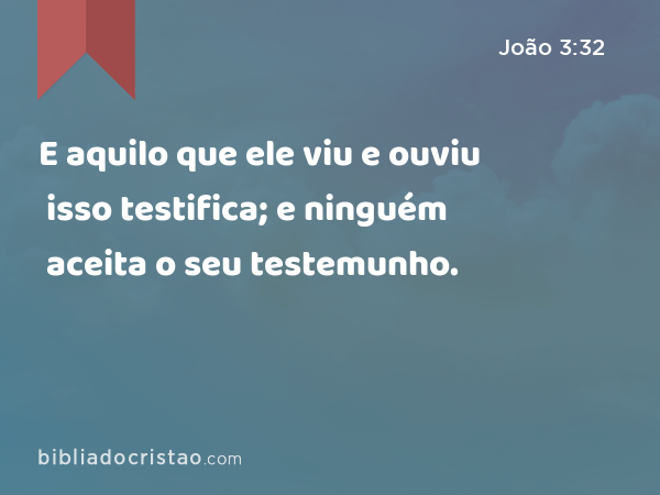 E aquilo que ele viu e ouviu isso testifica; e ninguém aceita o seu testemunho. - João 3:32