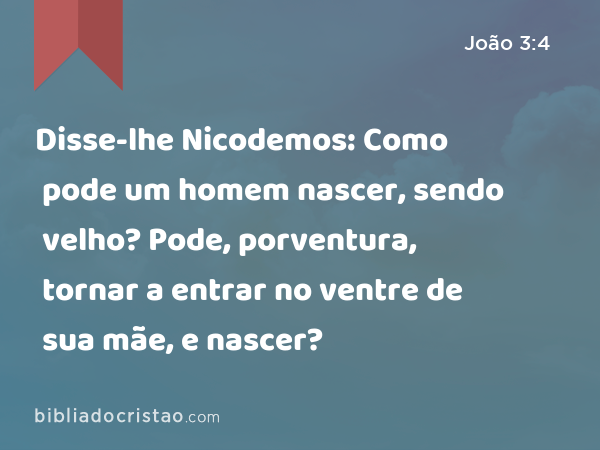 Disse-lhe Nicodemos: Como pode um homem nascer, sendo velho? Pode, porventura, tornar a entrar no ventre de sua mãe, e nascer? - João 3:4