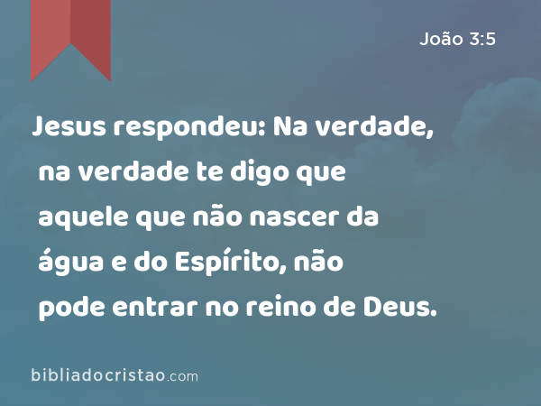 Jesus respondeu: Na verdade, na verdade te digo que aquele que não nascer da água e do Espírito, não pode entrar no reino de Deus. - João 3:5