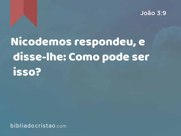 Nicodemos respondeu, e disse-lhe: Como pode ser isso? - João 3:9