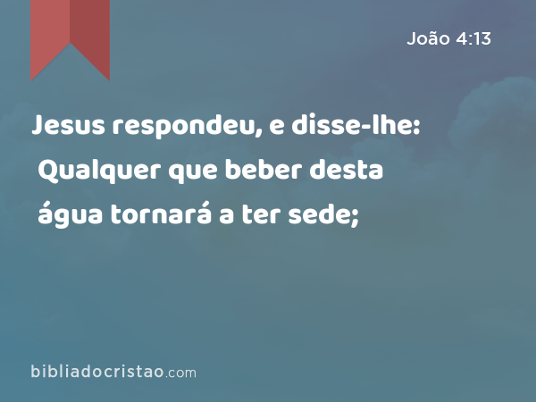 Jesus respondeu, e disse-lhe: Qualquer que beber desta água tornará a ter sede; - João 4:13