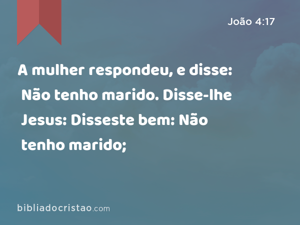 A mulher respondeu, e disse: Não tenho marido. Disse-lhe Jesus: Disseste bem: Não tenho marido; - João 4:17