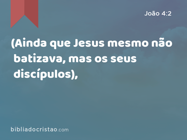 (Ainda que Jesus mesmo não batizava, mas os seus discípulos), - João 4:2