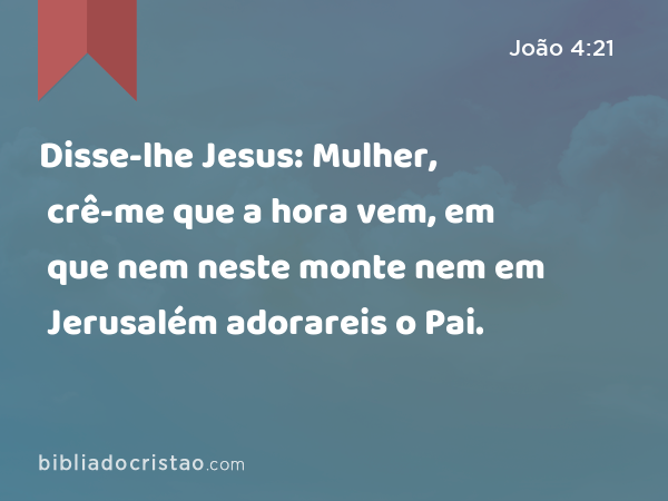 Disse-lhe Jesus: Mulher, crê-me que a hora vem, em que nem neste monte nem em Jerusalém adorareis o Pai. - João 4:21