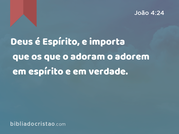Deus é Espírito, e importa que os que o adoram o adorem em espírito e em verdade. - João 4:24