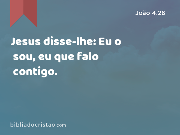 Jesus disse-lhe: Eu o sou, eu que falo contigo. - João 4:26