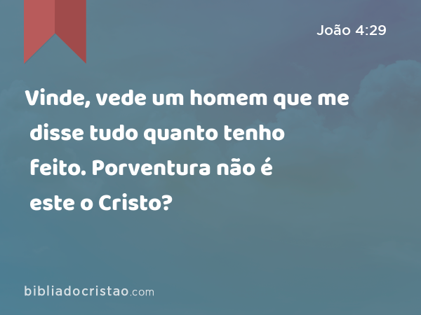 Vinde, vede um homem que me disse tudo quanto tenho feito. Porventura não é este o Cristo? - João 4:29