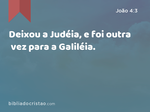 Deixou a Judéia, e foi outra vez para a Galiléia. - João 4:3