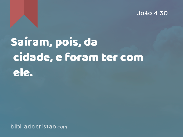 Saíram, pois, da cidade, e foram ter com ele. - João 4:30