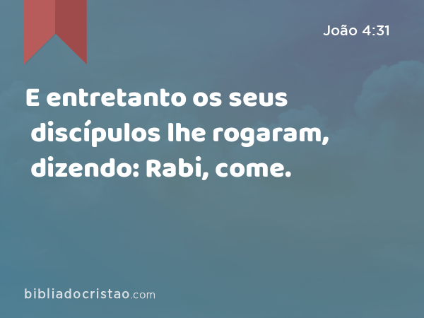 E entretanto os seus discípulos lhe rogaram, dizendo: Rabi, come. - João 4:31