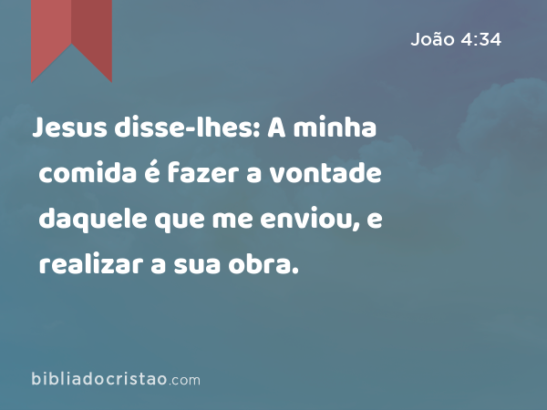 Jesus disse-lhes: A minha comida é fazer a vontade daquele que me enviou, e realizar a sua obra. - João 4:34