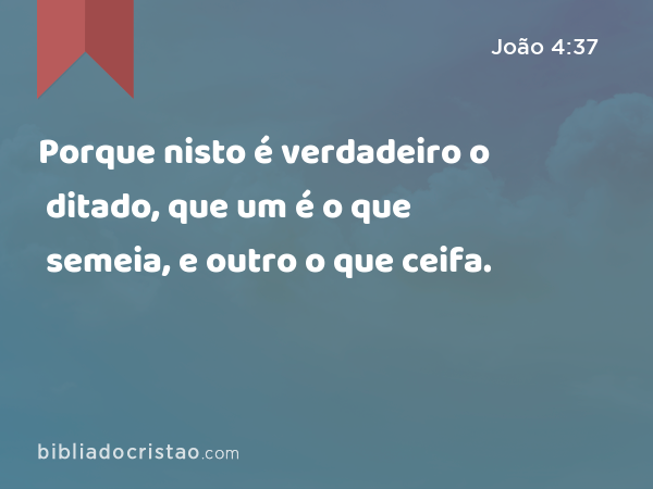 Porque nisto é verdadeiro o ditado, que um é o que semeia, e outro o que ceifa. - João 4:37